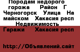 Породам недорого 2 горожа . › Район ­ Г. Черногорск › Улица ­ На майском - Хакасия респ. Недвижимость » Гаражи   . Хакасия респ.